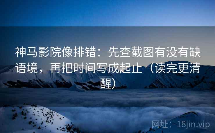 神马影院像排错：先查截图有没有缺语境，再把时间写成起止（读完更清醒）