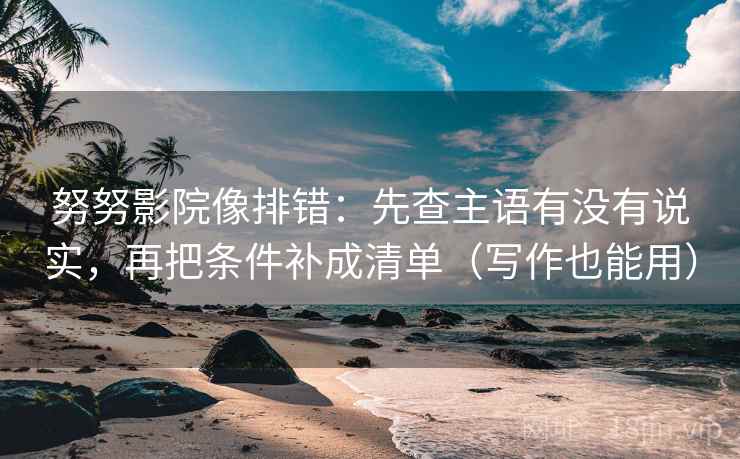 努努影院像排错：先查主语有没有说实，再把条件补成清单（写作也能用）