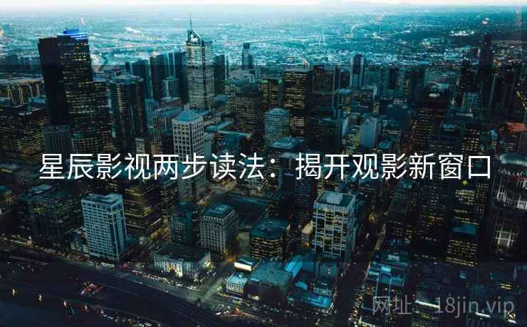 星辰影视两步读法：揭开观影新窗口