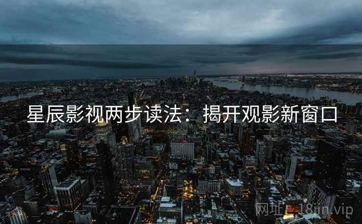 星辰影视两步读法：揭开观影新窗口