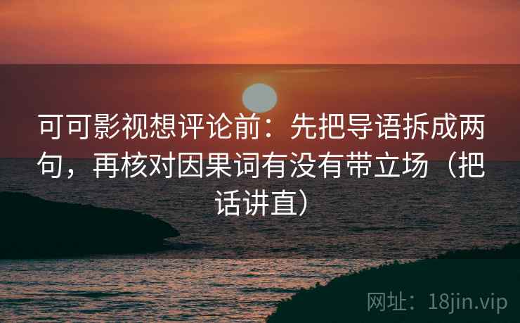 可可影视想评论前：先把导语拆成两句，再核对因果词有没有带立场（把话讲直）