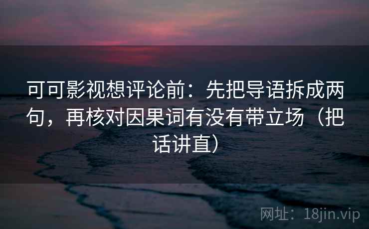 可可影视想评论前：先把导语拆成两句，再核对因果词有没有带立场（把话讲直）