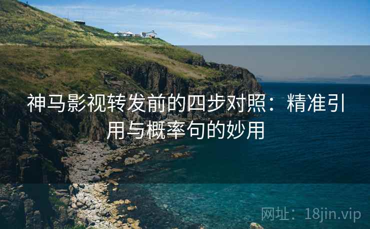 神马影视转发前的四步对照：精准引用与概率句的妙用