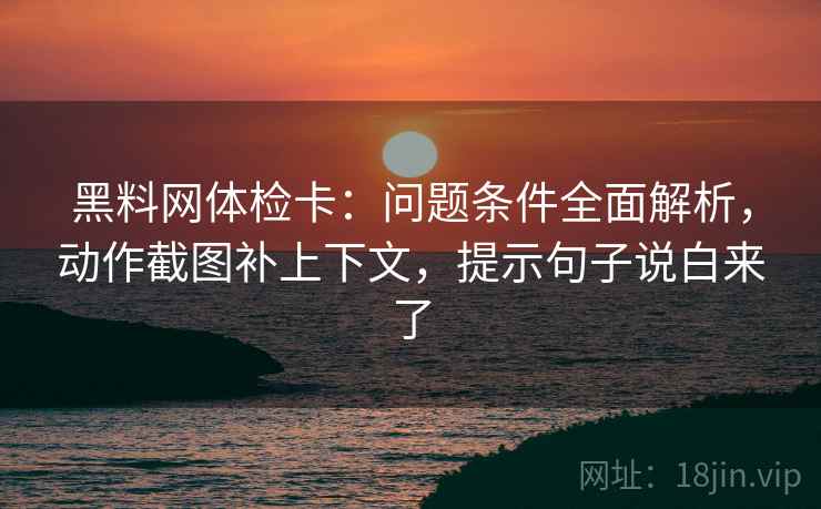 黑料网体检卡：问题条件全面解析，动作截图补上下文，提示句子说白来了