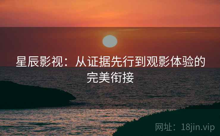 星辰影视:从证据先行到观影体验的完美衔接