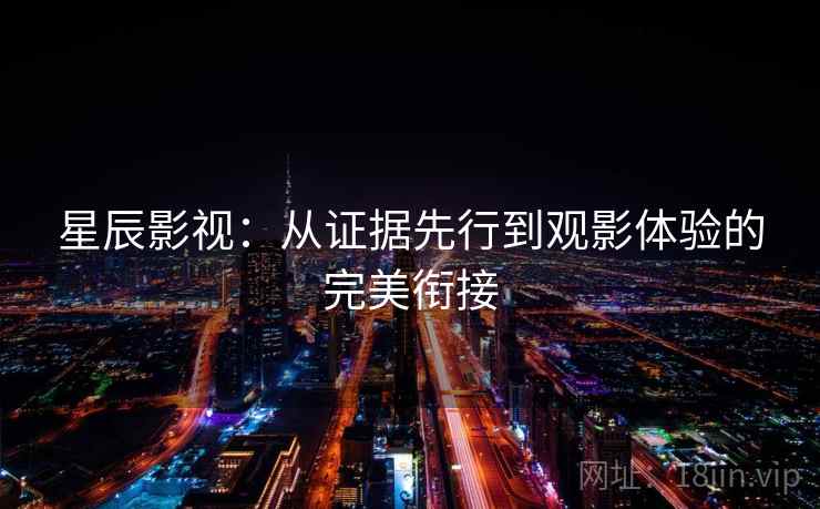 星辰影视:从证据先行到观影体验的完美衔接