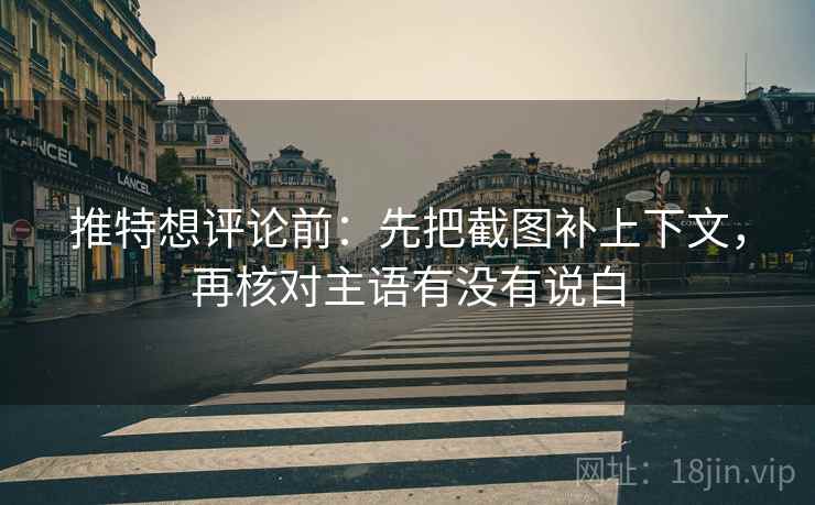推特想评论前：先把截图补上下文，再核对主语有没有说白