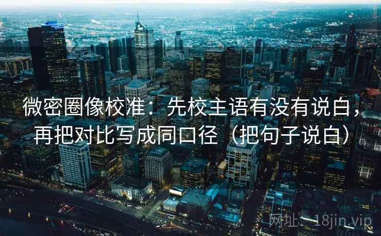 微密圈像校准：先校主语有没有说白，再把对比写成同口径（把句子说白）