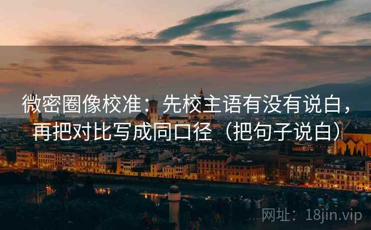 微密圈像校准：先校主语有没有说白，再把对比写成同口径（把句子说白）
