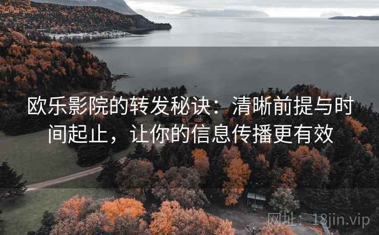 欧乐影院的转发秘诀:清晰前提与时间起止,让你的信息传播更有效
