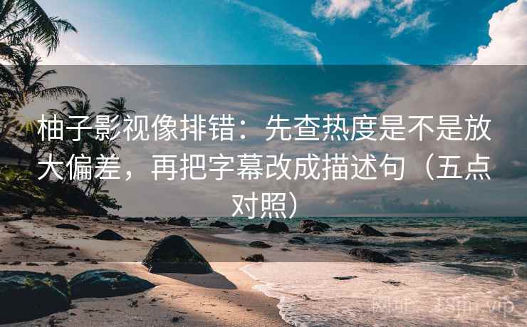 柚子影视像排错：先查热度是不是放大偏差，再把字幕改成描述句（五点对照）