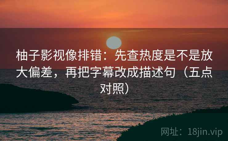 柚子影视像排错：先查热度是不是放大偏差，再把字幕改成描述句（五点对照）