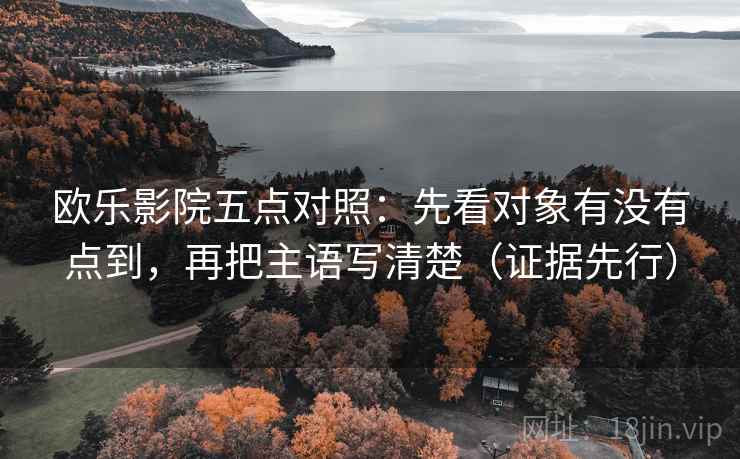 欧乐影院五点对照:先看对象有没有点到,再把主语写清楚(证据先行)