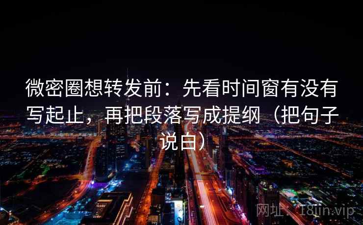 微密圈想转发前：先看时间窗有没有写起止，再把段落写成提纲（把句子说白）