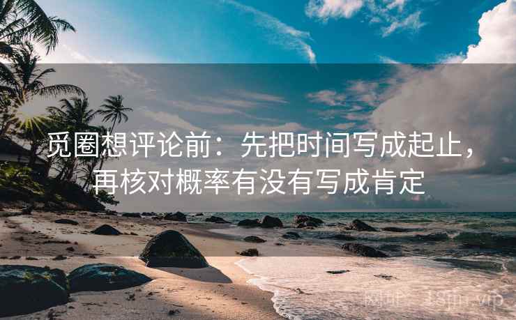 觅圈想评论前：先把时间写成起止，再核对概率有没有写成肯定