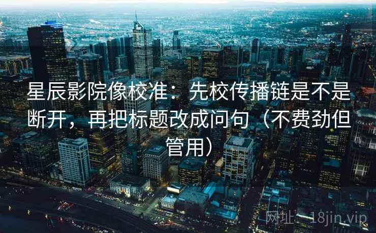 星辰影院像校准：先校传播链是不是断开，再把标题改成问句（不费劲但管用）