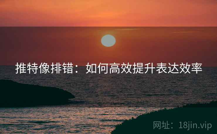 推特像排错：如何高效提升表达效率