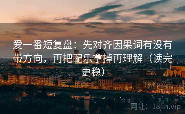 爱一番短复盘：先对齐因果词有没有带方向，再把配乐拿掉再理解（读完更稳）