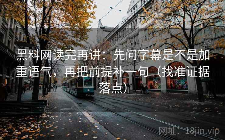 黑料网读完再讲：先问字幕是不是加重语气，再把前提补一句（找准证据落点）