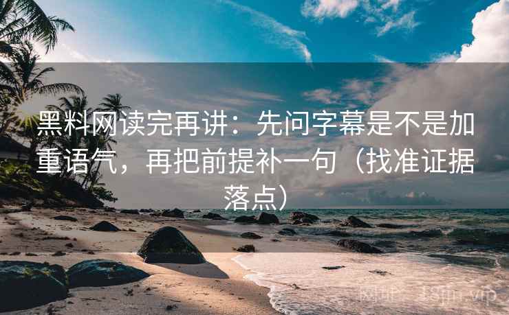 黑料网读完再讲：先问字幕是不是加重语气，再把前提补一句（找准证据落点）