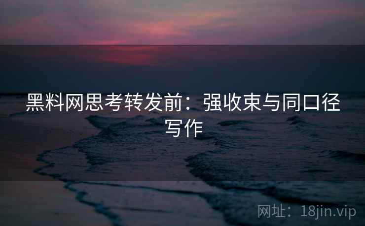 黑料网思考转发前：强收束与同口径写作