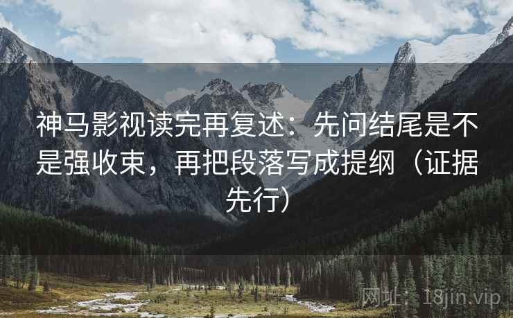 神马影视读完再复述：先问结尾是不是强收束，再把段落写成提纲（证据先行）