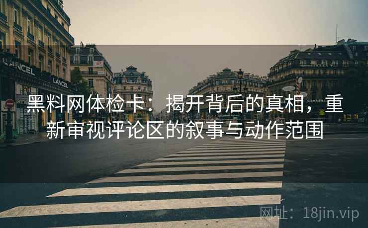 黑料网体检卡：揭开背后的真相，重新审视评论区的叙事与动作范围