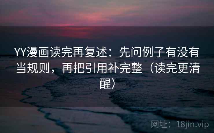 YY漫画读完再复述：先问例子有没有当规则，再把引用补完整（读完更清醒）