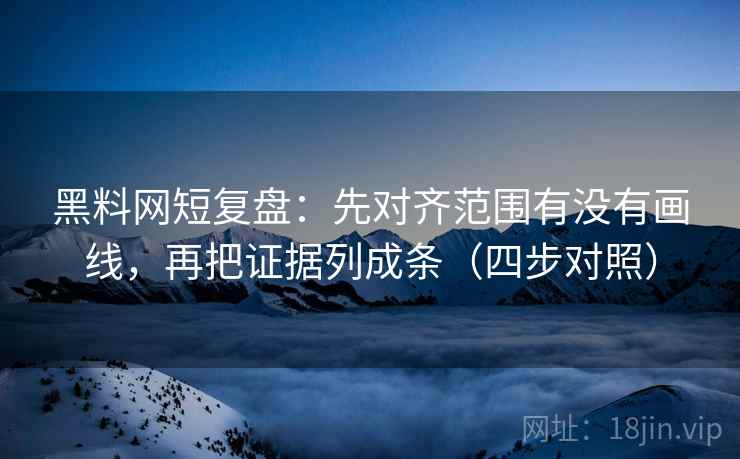黑料网短复盘：先对齐范围有没有画线，再把证据列成条（四步对照）