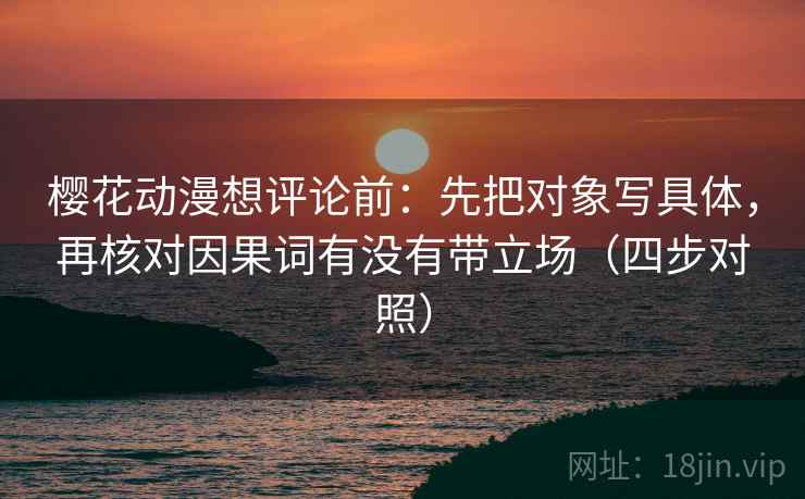 樱花动漫想评论前：先把对象写具体，再核对因果词有没有带立场（四步对照）