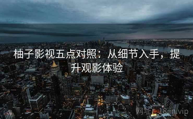 柚子影视五点对照：从细节入手，提升观影体验