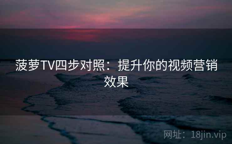 菠萝TV四步对照：提升你的视频营销效果