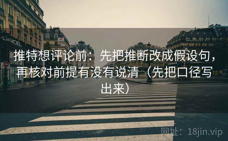 推特想评论前：先把推断改成假设句，再核对前提有没有说清（先把口径写出来）