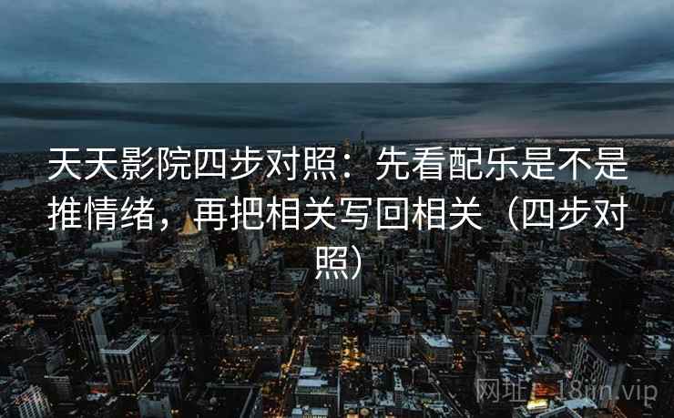 天天影院四步对照：先看配乐是不是推情绪，再把相关写回相关（四步对照）