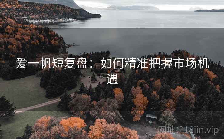 爱一帆短复盘：如何精准把握市场机遇