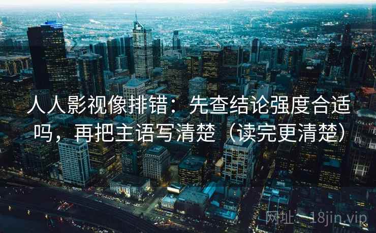 人人影视像排错：先查结论强度合适吗，再把主语写清楚（读完更清楚）