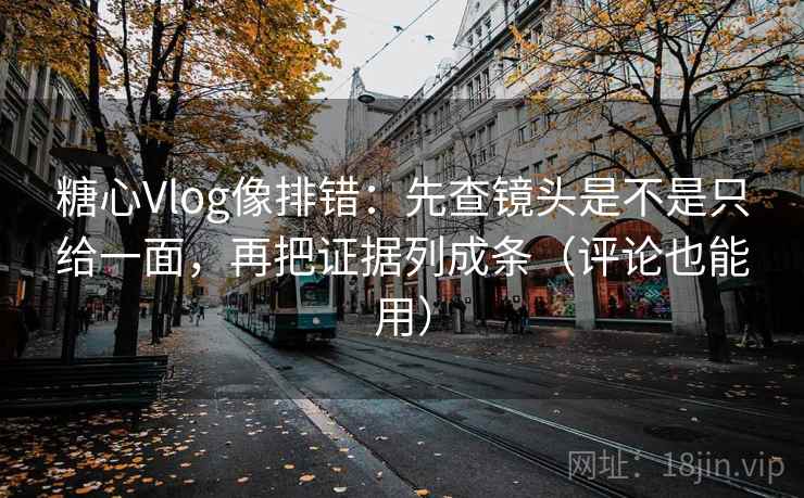 糖心Vlog像排错：先查镜头是不是只给一面，再把证据列成条（评论也能用）