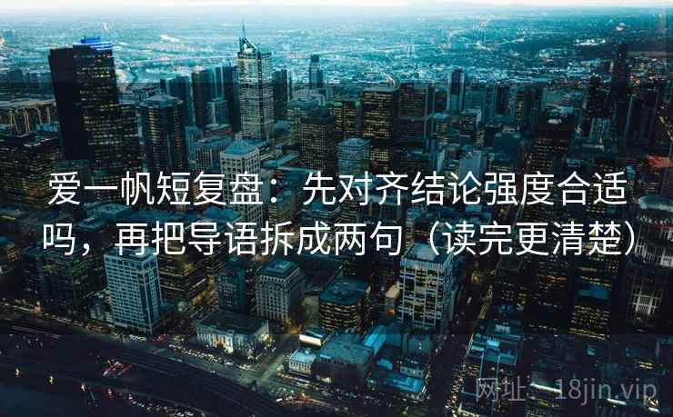爱一帆短复盘：先对齐结论强度合适吗，再把导语拆成两句（读完更清楚）