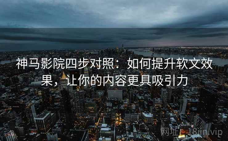 神马影院四步对照：如何提升软文效果，让你的内容更具吸引力