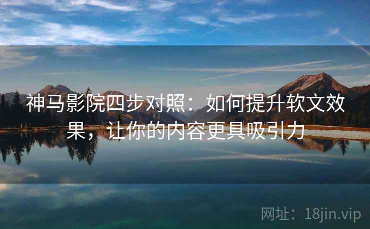 神马影院四步对照：如何提升软文效果，让你的内容更具吸引力