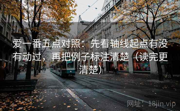 爱一番五点对照：先看轴线起点有没有动过，再把例子标注清楚（读完更清楚）