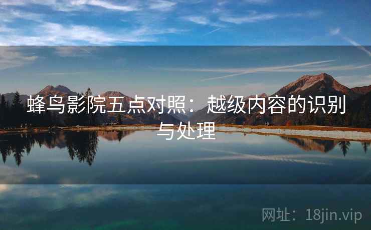 蜂鸟影院五点对照：越级内容的识别与处理