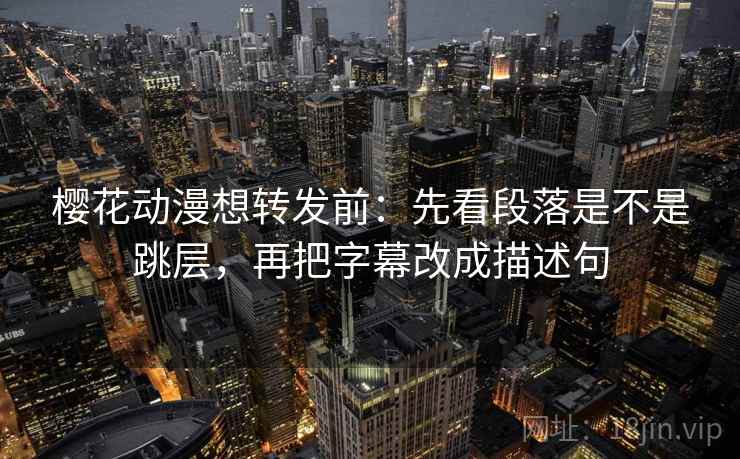 樱花动漫想转发前：先看段落是不是跳层，再把字幕改成描述句