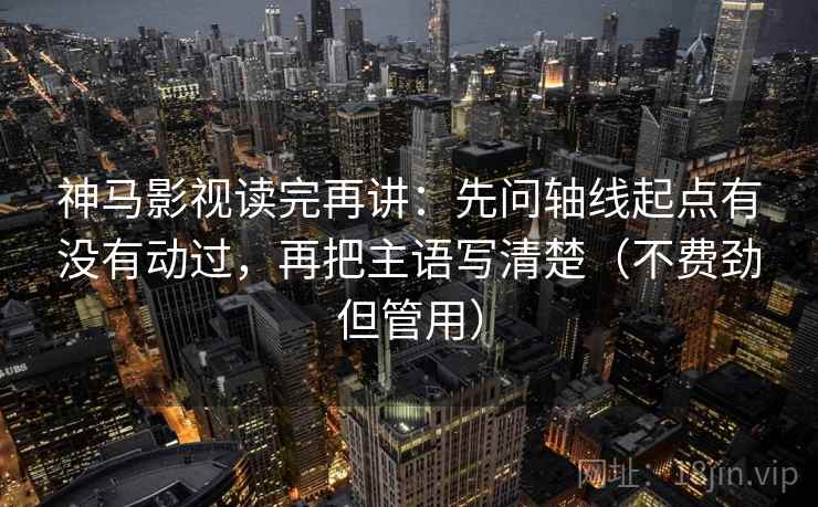 神马影视读完再讲：先问轴线起点有没有动过，再把主语写清楚（不费劲但管用）