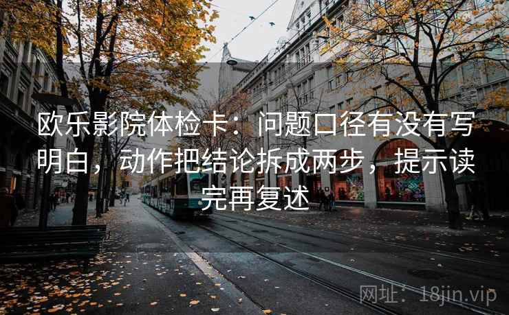 欧乐影院体检卡:问题口径有没有写明白,动作把结论拆成两步,提示读完再复述