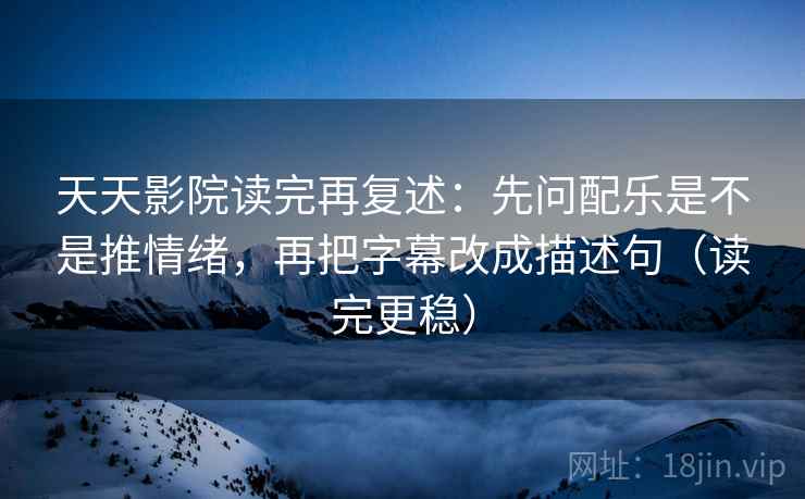 天天影院读完再复述：先问配乐是不是推情绪，再把字幕改成描述句（读完更稳）