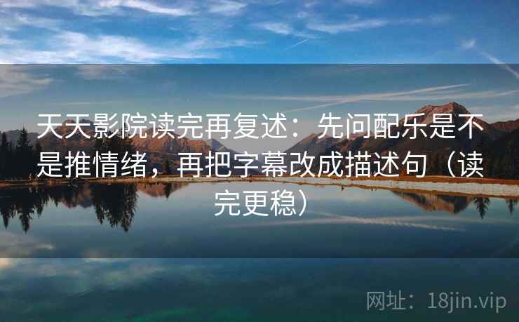 天天影院读完再复述：先问配乐是不是推情绪，再把字幕改成描述句（读完更稳）