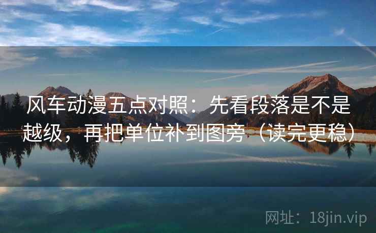 风车动漫五点对照：先看段落是不是越级，再把单位补到图旁（读完更稳）