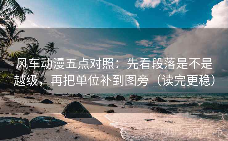 风车动漫五点对照：先看段落是不是越级，再把单位补到图旁（读完更稳）