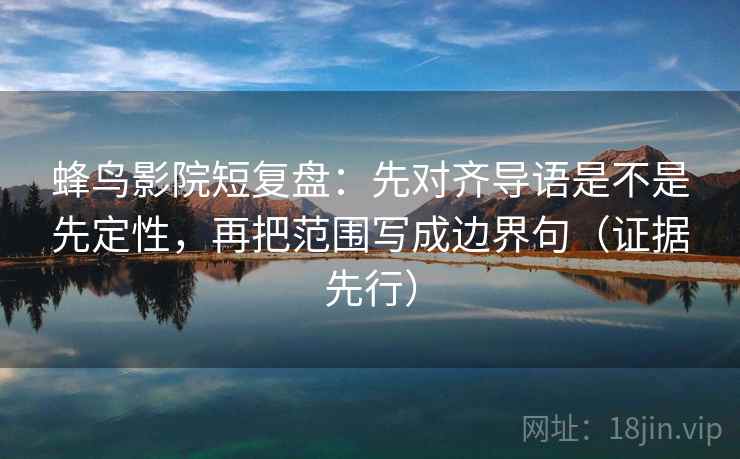 蜂鸟影院短复盘：先对齐导语是不是先定性，再把范围写成边界句（证据先行）